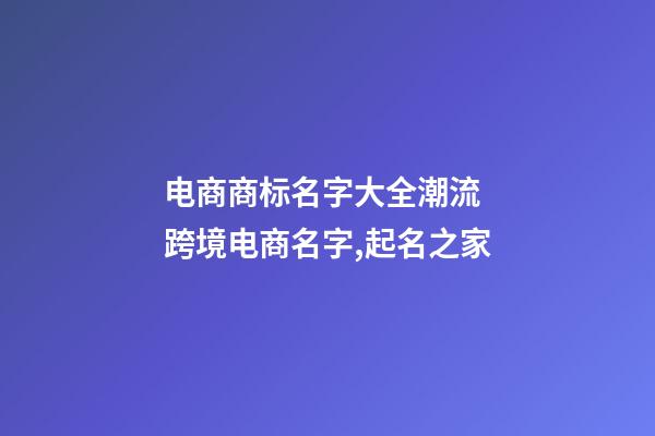 电商商标名字大全潮流 跨境电商名字,起名之家-第1张-商标起名-玄机派